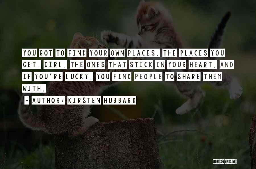 Kirsten Hubbard Quotes: You Got To Find Your Own Places. The Places You Get, Girl, The Ones That Stick In Your Heart. And