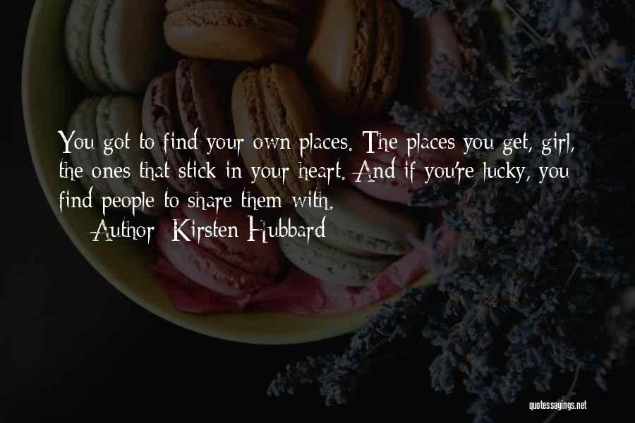 Kirsten Hubbard Quotes: You Got To Find Your Own Places. The Places You Get, Girl, The Ones That Stick In Your Heart. And