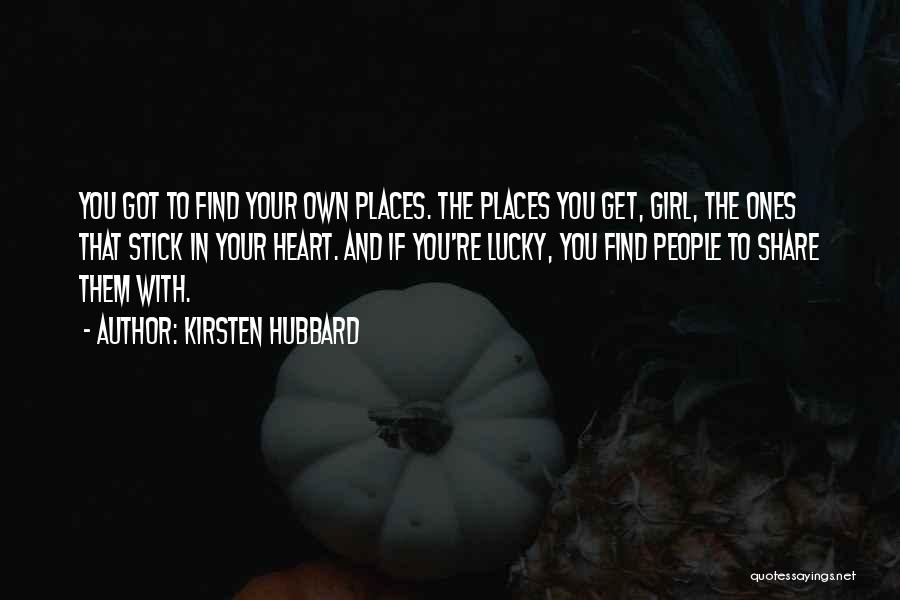 Kirsten Hubbard Quotes: You Got To Find Your Own Places. The Places You Get, Girl, The Ones That Stick In Your Heart. And