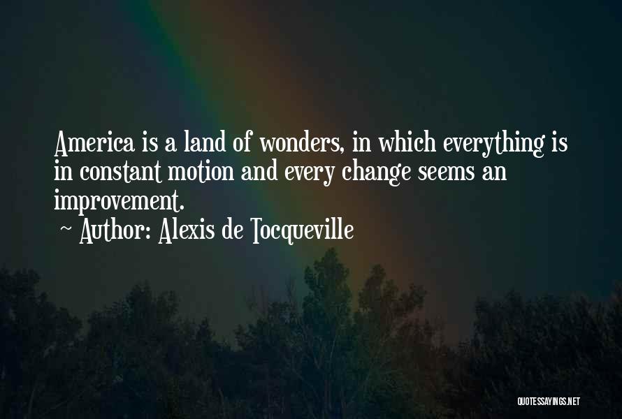 Alexis De Tocqueville Quotes: America Is A Land Of Wonders, In Which Everything Is In Constant Motion And Every Change Seems An Improvement.