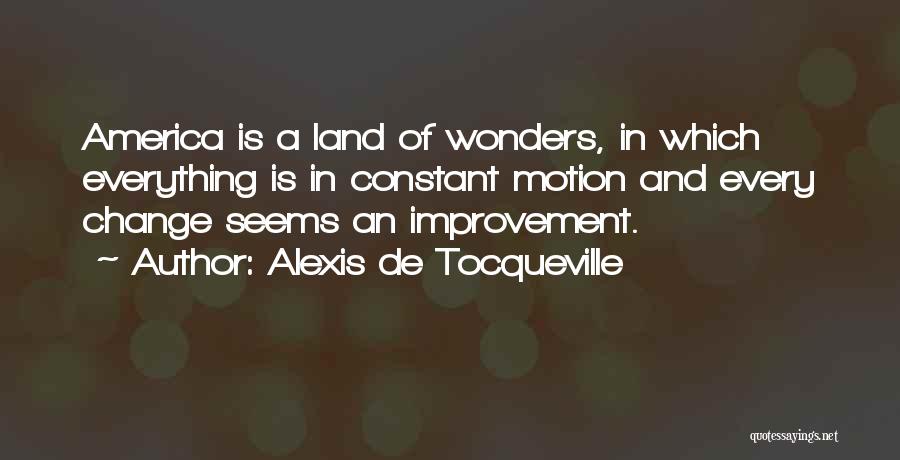 Alexis De Tocqueville Quotes: America Is A Land Of Wonders, In Which Everything Is In Constant Motion And Every Change Seems An Improvement.