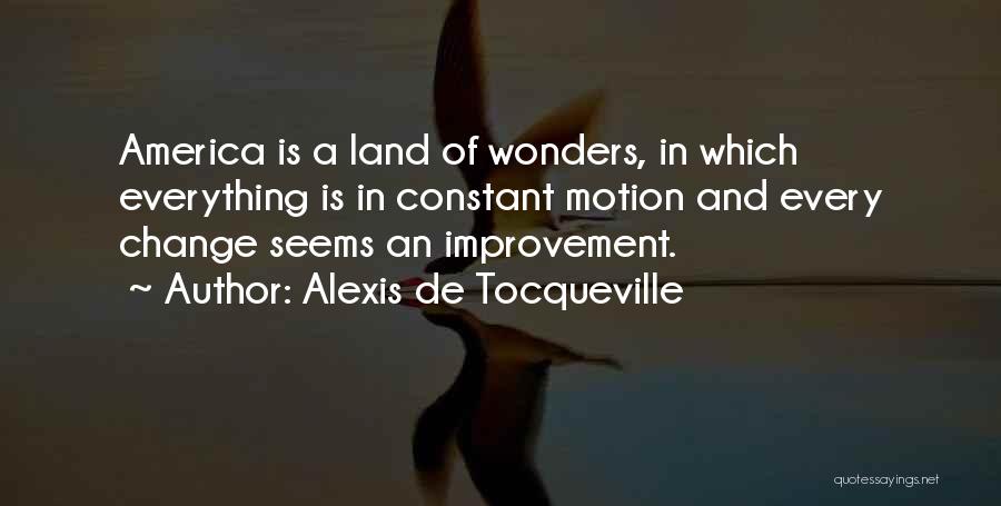 Alexis De Tocqueville Quotes: America Is A Land Of Wonders, In Which Everything Is In Constant Motion And Every Change Seems An Improvement.