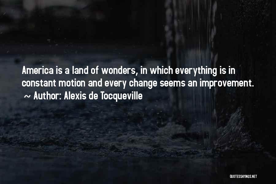 Alexis De Tocqueville Quotes: America Is A Land Of Wonders, In Which Everything Is In Constant Motion And Every Change Seems An Improvement.