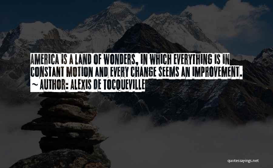Alexis De Tocqueville Quotes: America Is A Land Of Wonders, In Which Everything Is In Constant Motion And Every Change Seems An Improvement.