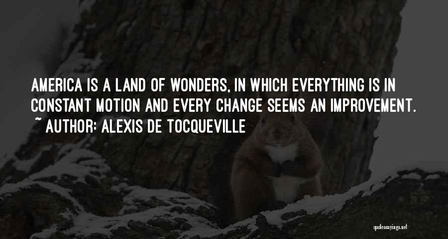 Alexis De Tocqueville Quotes: America Is A Land Of Wonders, In Which Everything Is In Constant Motion And Every Change Seems An Improvement.