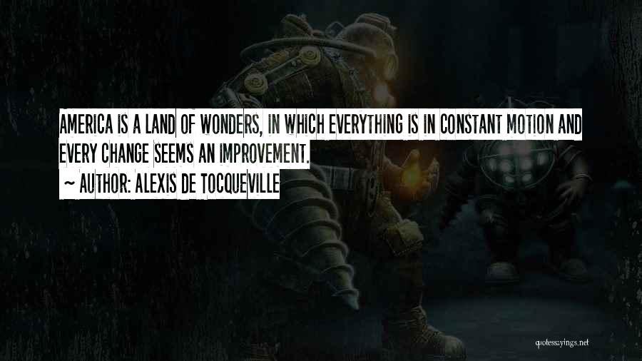 Alexis De Tocqueville Quotes: America Is A Land Of Wonders, In Which Everything Is In Constant Motion And Every Change Seems An Improvement.