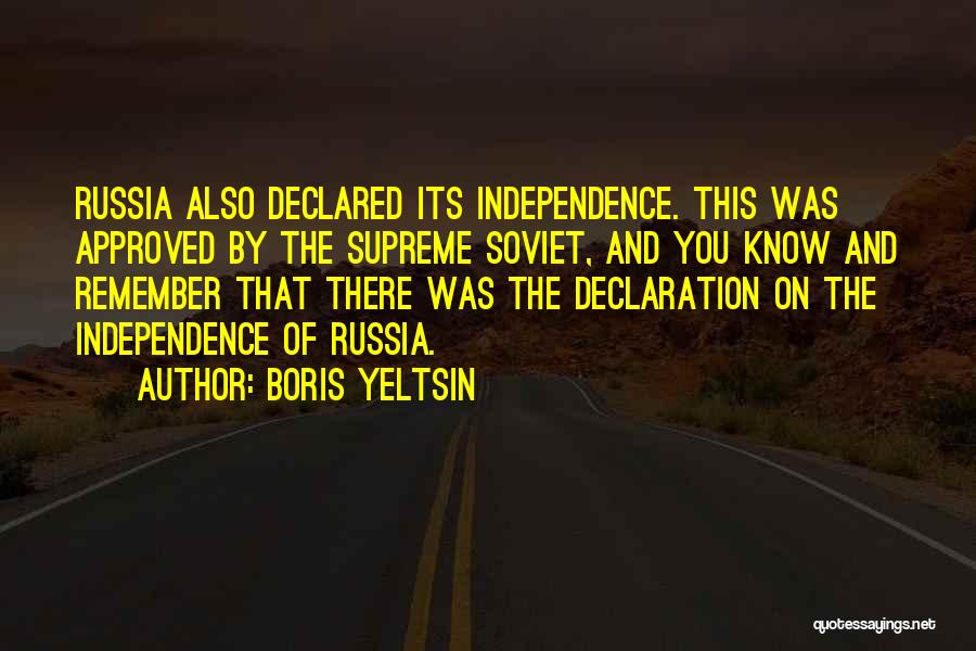 Boris Yeltsin Quotes: Russia Also Declared Its Independence. This Was Approved By The Supreme Soviet, And You Know And Remember That There Was