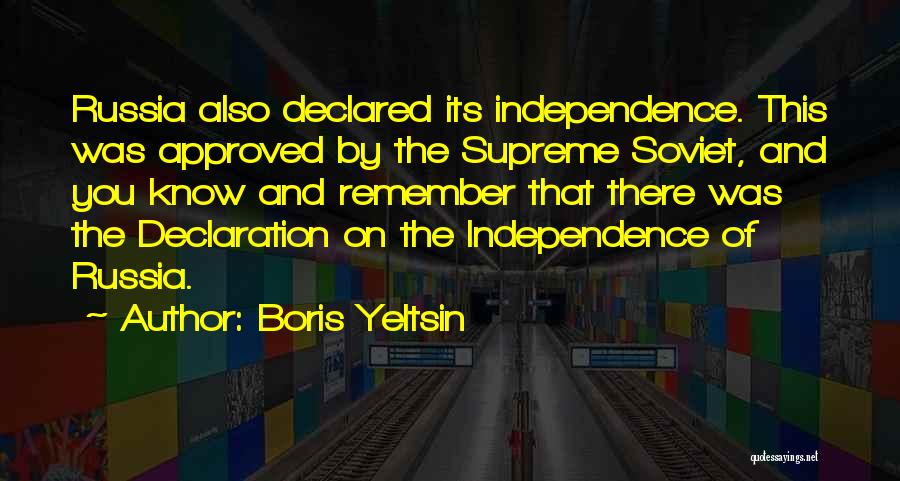 Boris Yeltsin Quotes: Russia Also Declared Its Independence. This Was Approved By The Supreme Soviet, And You Know And Remember That There Was