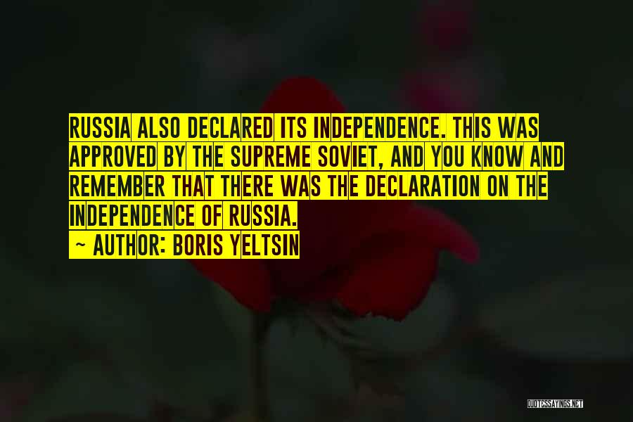 Boris Yeltsin Quotes: Russia Also Declared Its Independence. This Was Approved By The Supreme Soviet, And You Know And Remember That There Was