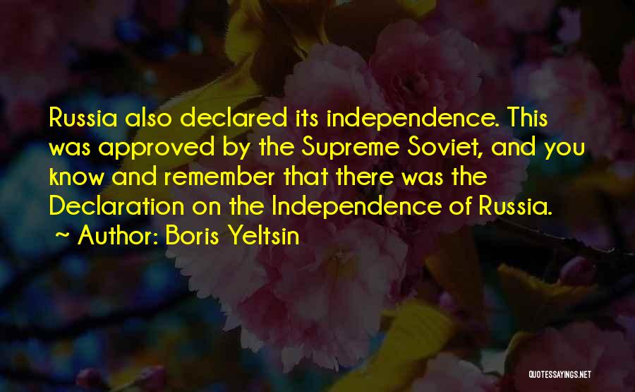 Boris Yeltsin Quotes: Russia Also Declared Its Independence. This Was Approved By The Supreme Soviet, And You Know And Remember That There Was