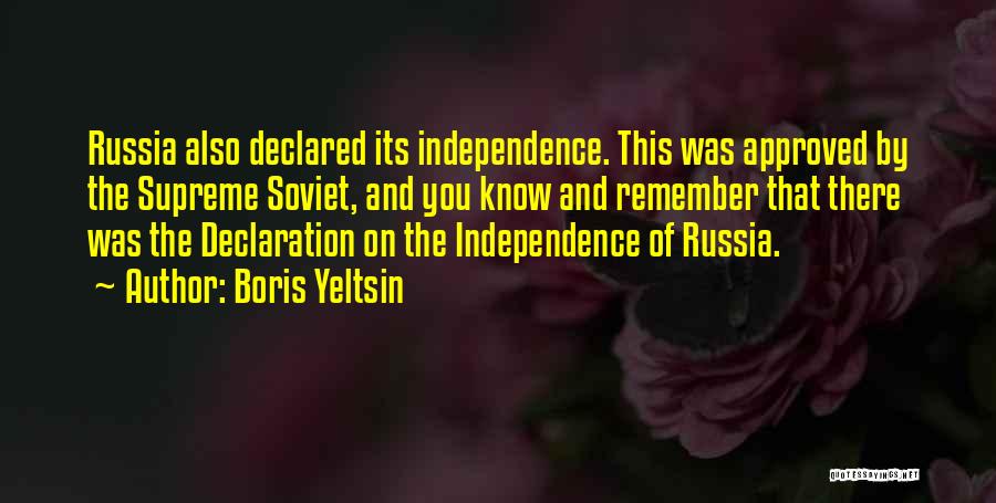 Boris Yeltsin Quotes: Russia Also Declared Its Independence. This Was Approved By The Supreme Soviet, And You Know And Remember That There Was