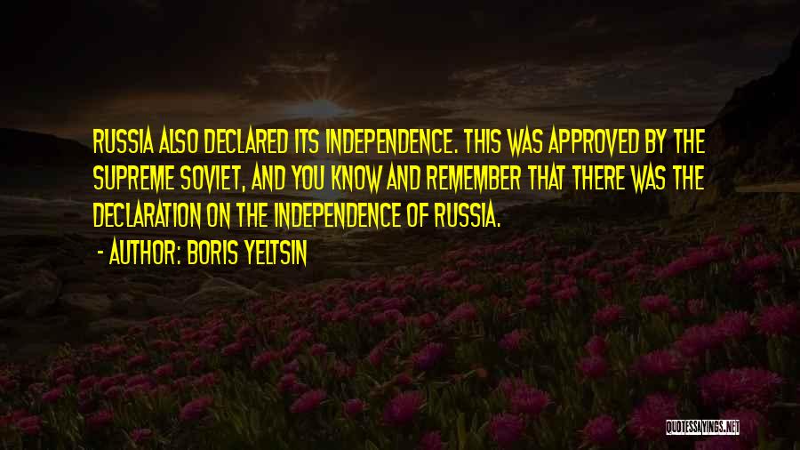 Boris Yeltsin Quotes: Russia Also Declared Its Independence. This Was Approved By The Supreme Soviet, And You Know And Remember That There Was
