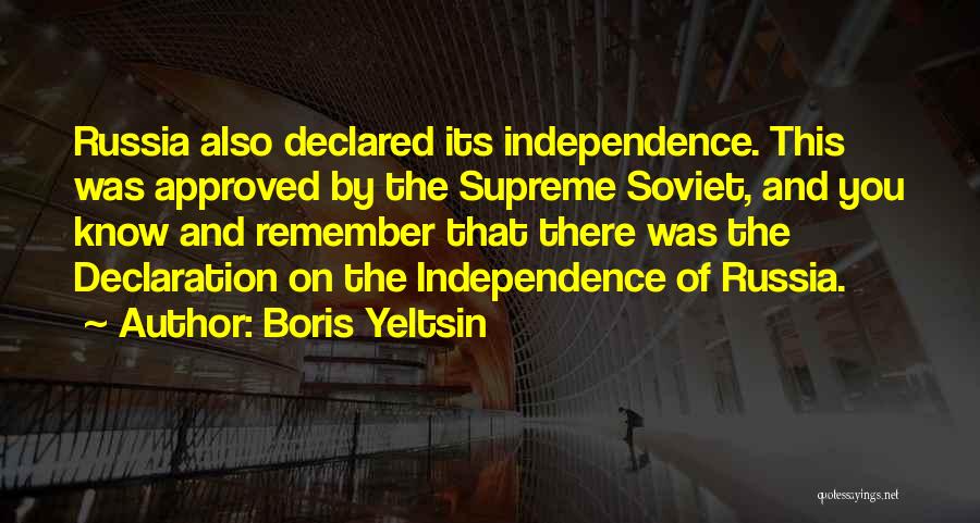 Boris Yeltsin Quotes: Russia Also Declared Its Independence. This Was Approved By The Supreme Soviet, And You Know And Remember That There Was