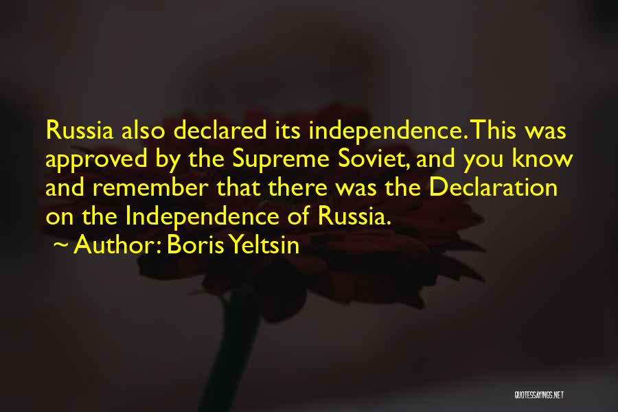 Boris Yeltsin Quotes: Russia Also Declared Its Independence. This Was Approved By The Supreme Soviet, And You Know And Remember That There Was