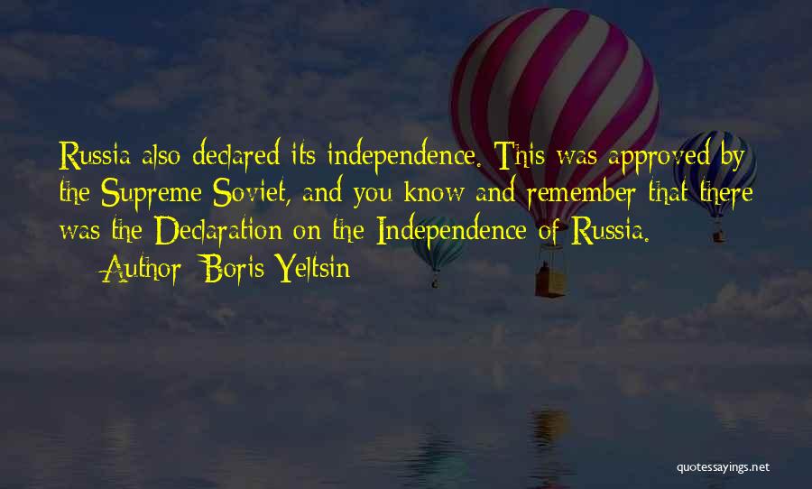 Boris Yeltsin Quotes: Russia Also Declared Its Independence. This Was Approved By The Supreme Soviet, And You Know And Remember That There Was