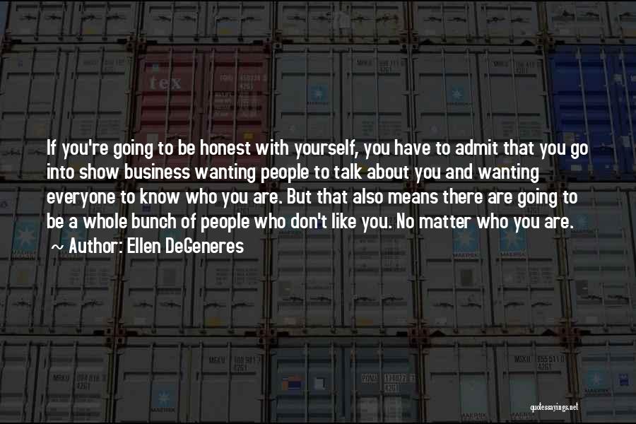 Ellen DeGeneres Quotes: If You're Going To Be Honest With Yourself, You Have To Admit That You Go Into Show Business Wanting People