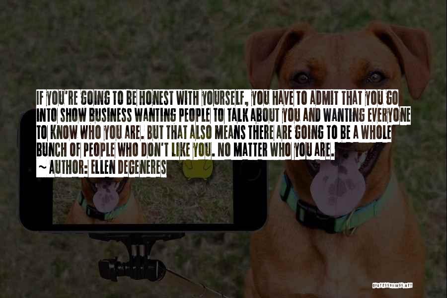 Ellen DeGeneres Quotes: If You're Going To Be Honest With Yourself, You Have To Admit That You Go Into Show Business Wanting People