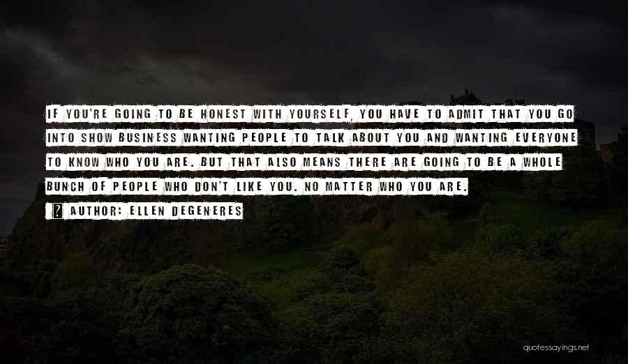 Ellen DeGeneres Quotes: If You're Going To Be Honest With Yourself, You Have To Admit That You Go Into Show Business Wanting People