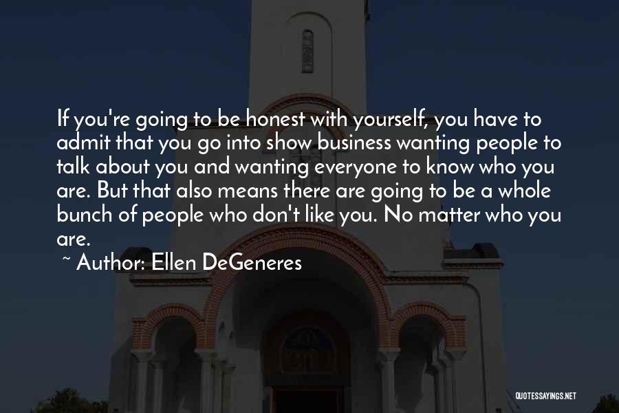 Ellen DeGeneres Quotes: If You're Going To Be Honest With Yourself, You Have To Admit That You Go Into Show Business Wanting People