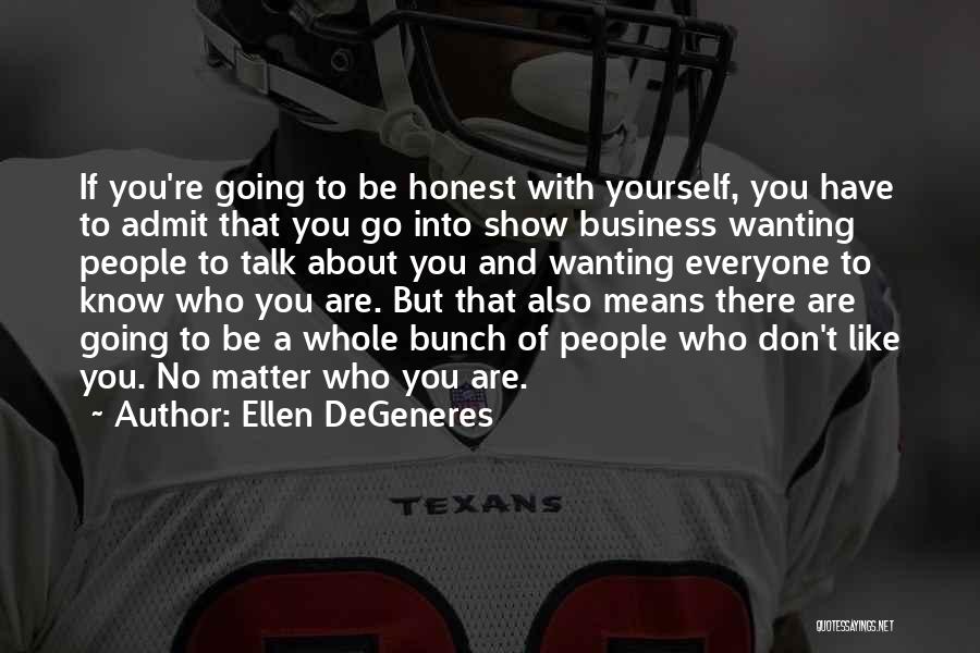 Ellen DeGeneres Quotes: If You're Going To Be Honest With Yourself, You Have To Admit That You Go Into Show Business Wanting People
