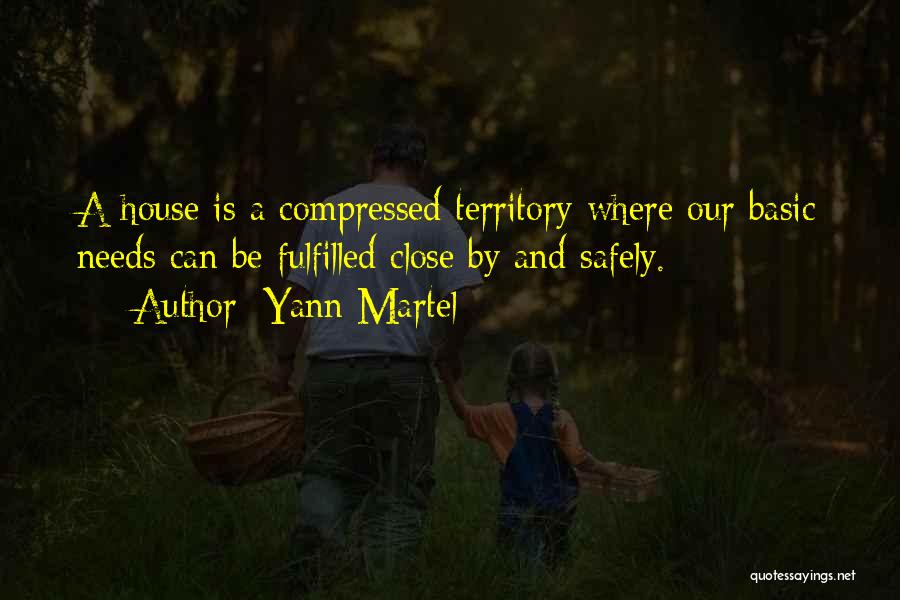 Yann Martel Quotes: A House Is A Compressed Territory Where Our Basic Needs Can Be Fulfilled Close By And Safely.