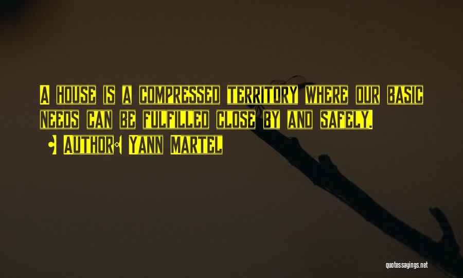 Yann Martel Quotes: A House Is A Compressed Territory Where Our Basic Needs Can Be Fulfilled Close By And Safely.