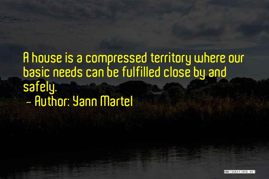 Yann Martel Quotes: A House Is A Compressed Territory Where Our Basic Needs Can Be Fulfilled Close By And Safely.