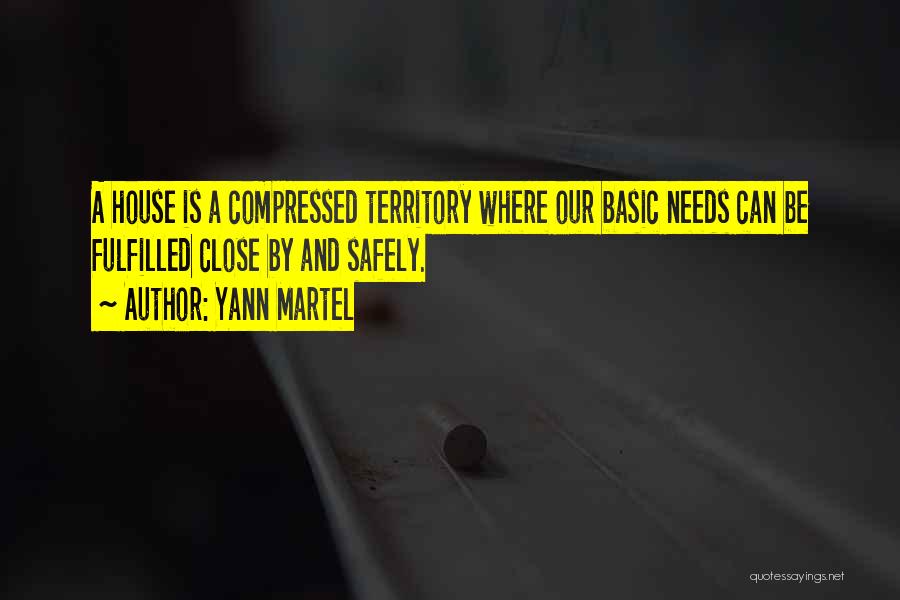 Yann Martel Quotes: A House Is A Compressed Territory Where Our Basic Needs Can Be Fulfilled Close By And Safely.