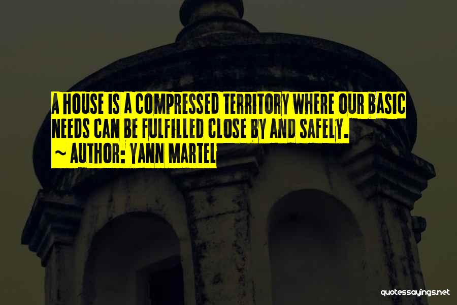 Yann Martel Quotes: A House Is A Compressed Territory Where Our Basic Needs Can Be Fulfilled Close By And Safely.