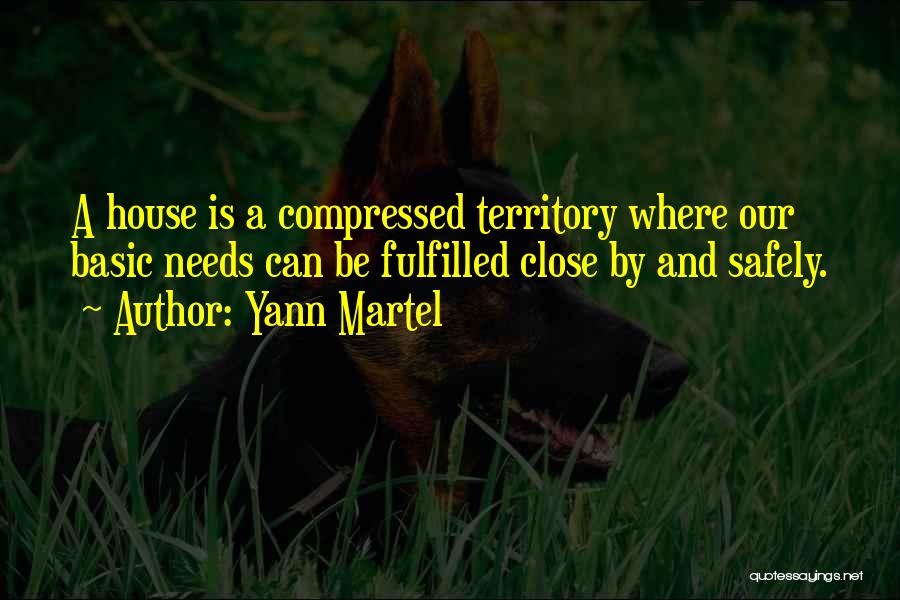 Yann Martel Quotes: A House Is A Compressed Territory Where Our Basic Needs Can Be Fulfilled Close By And Safely.