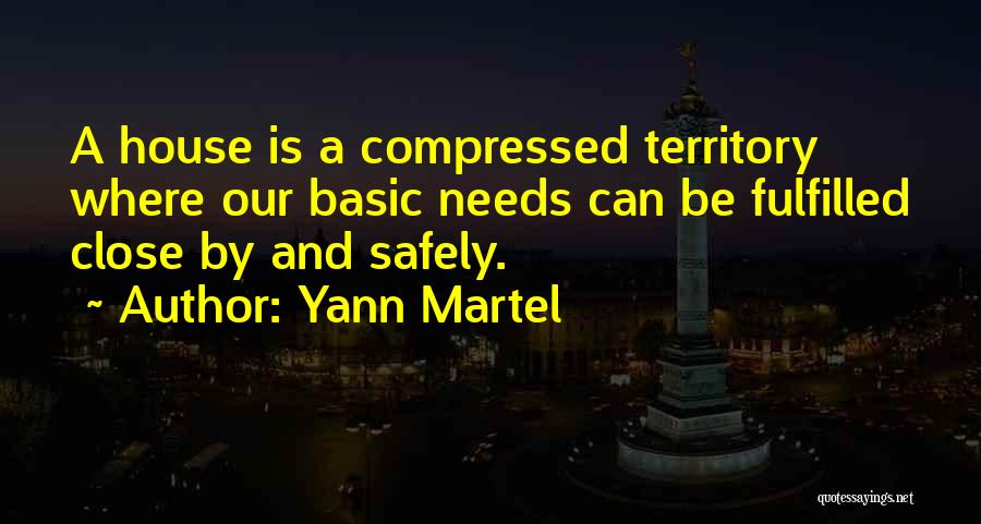 Yann Martel Quotes: A House Is A Compressed Territory Where Our Basic Needs Can Be Fulfilled Close By And Safely.