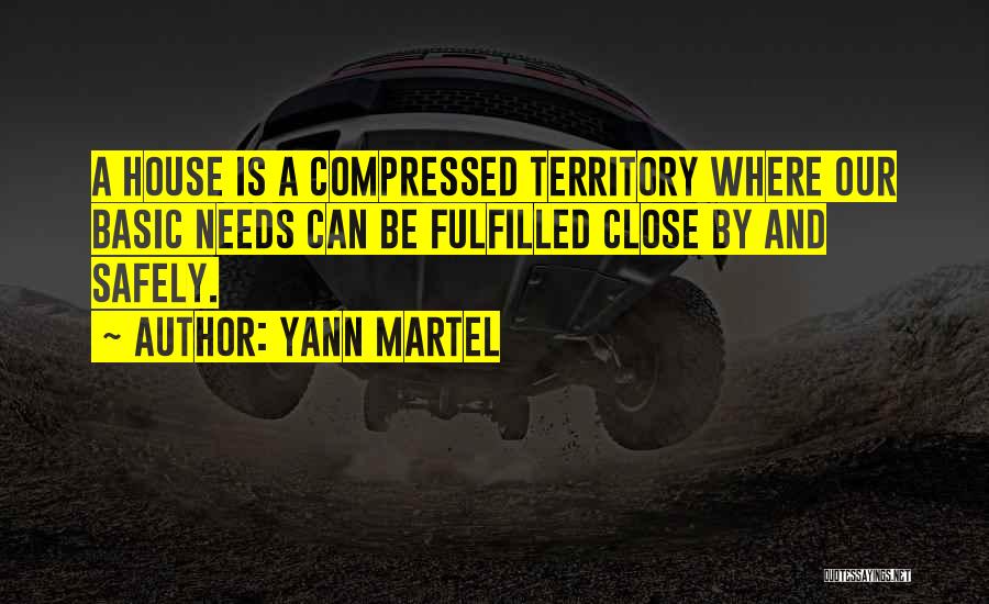 Yann Martel Quotes: A House Is A Compressed Territory Where Our Basic Needs Can Be Fulfilled Close By And Safely.