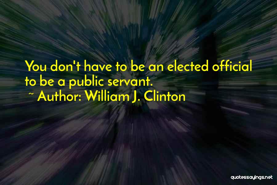 William J. Clinton Quotes: You Don't Have To Be An Elected Official To Be A Public Servant.