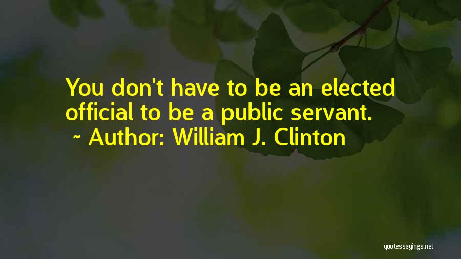 William J. Clinton Quotes: You Don't Have To Be An Elected Official To Be A Public Servant.