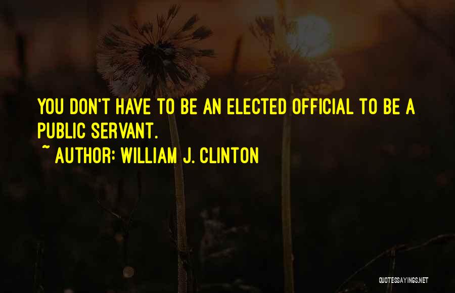 William J. Clinton Quotes: You Don't Have To Be An Elected Official To Be A Public Servant.