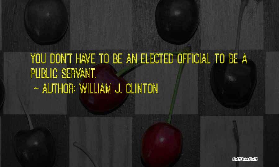 William J. Clinton Quotes: You Don't Have To Be An Elected Official To Be A Public Servant.