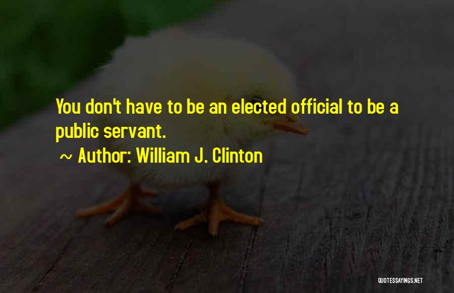 William J. Clinton Quotes: You Don't Have To Be An Elected Official To Be A Public Servant.