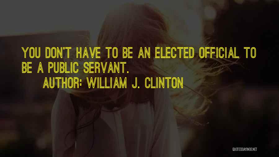 William J. Clinton Quotes: You Don't Have To Be An Elected Official To Be A Public Servant.