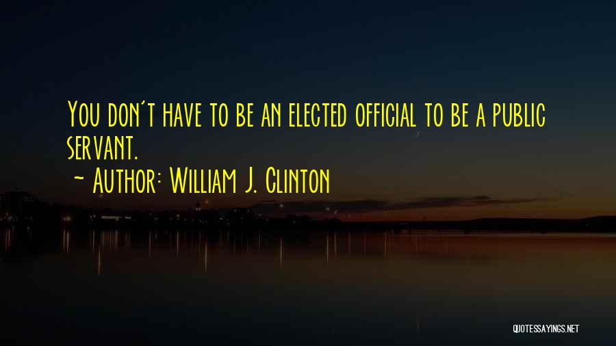 William J. Clinton Quotes: You Don't Have To Be An Elected Official To Be A Public Servant.