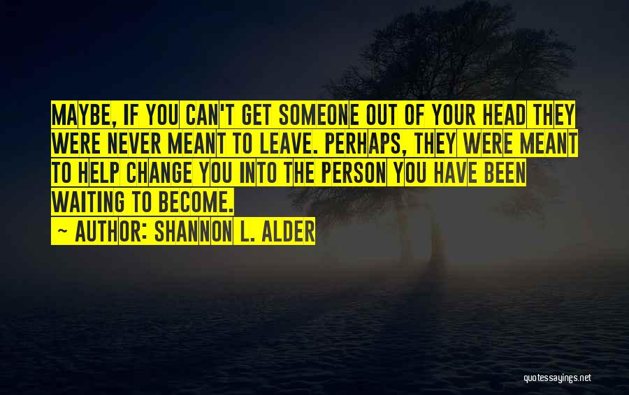 Shannon L. Alder Quotes: Maybe, If You Can't Get Someone Out Of Your Head They Were Never Meant To Leave. Perhaps, They Were Meant