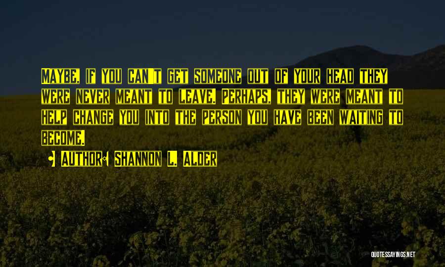 Shannon L. Alder Quotes: Maybe, If You Can't Get Someone Out Of Your Head They Were Never Meant To Leave. Perhaps, They Were Meant