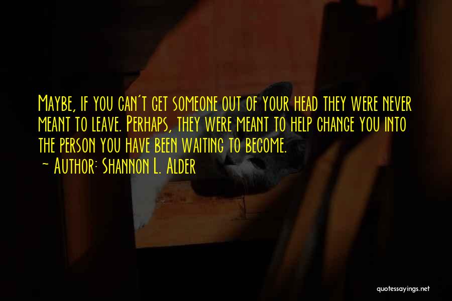 Shannon L. Alder Quotes: Maybe, If You Can't Get Someone Out Of Your Head They Were Never Meant To Leave. Perhaps, They Were Meant