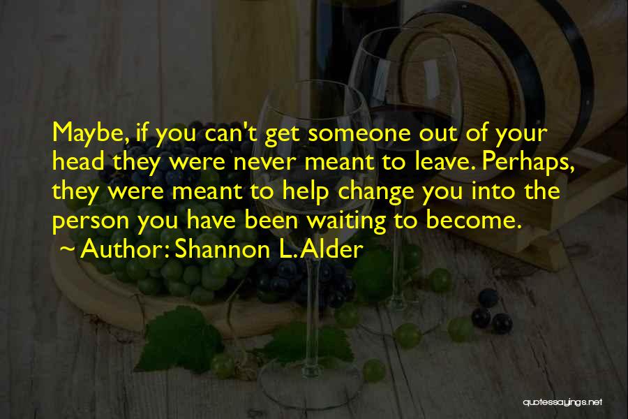 Shannon L. Alder Quotes: Maybe, If You Can't Get Someone Out Of Your Head They Were Never Meant To Leave. Perhaps, They Were Meant