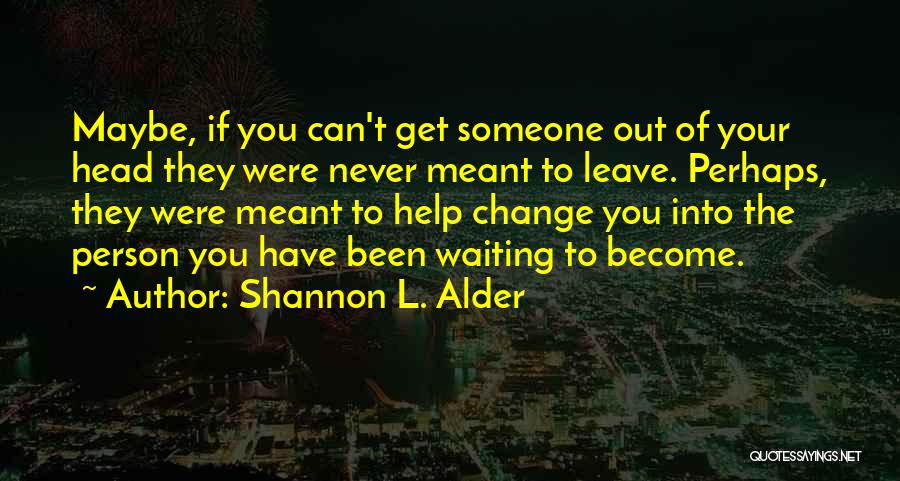 Shannon L. Alder Quotes: Maybe, If You Can't Get Someone Out Of Your Head They Were Never Meant To Leave. Perhaps, They Were Meant