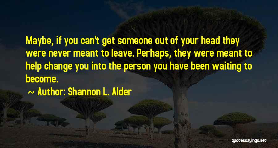 Shannon L. Alder Quotes: Maybe, If You Can't Get Someone Out Of Your Head They Were Never Meant To Leave. Perhaps, They Were Meant