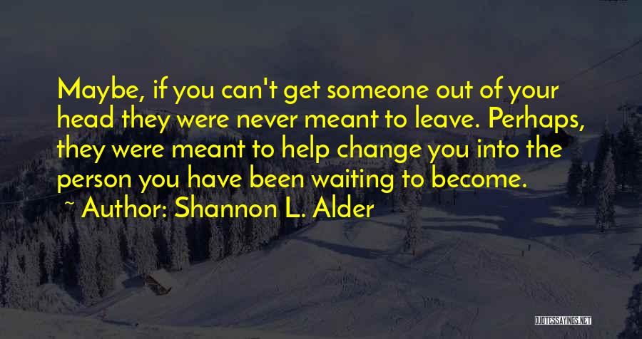 Shannon L. Alder Quotes: Maybe, If You Can't Get Someone Out Of Your Head They Were Never Meant To Leave. Perhaps, They Were Meant