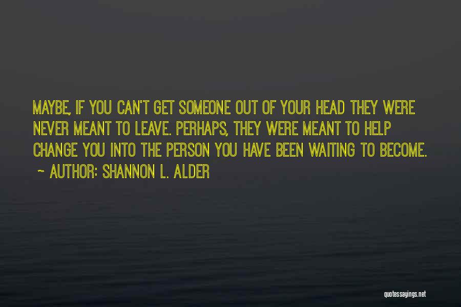 Shannon L. Alder Quotes: Maybe, If You Can't Get Someone Out Of Your Head They Were Never Meant To Leave. Perhaps, They Were Meant