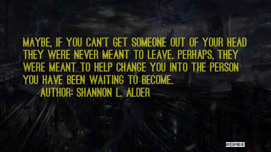 Shannon L. Alder Quotes: Maybe, If You Can't Get Someone Out Of Your Head They Were Never Meant To Leave. Perhaps, They Were Meant