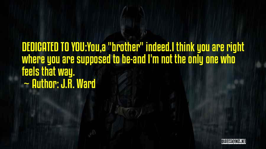 J.R. Ward Quotes: Dedicated To You:you,a Brother Indeed.i Think You Are Right Where You Are Supposed To Be-and I'm Not The Only One