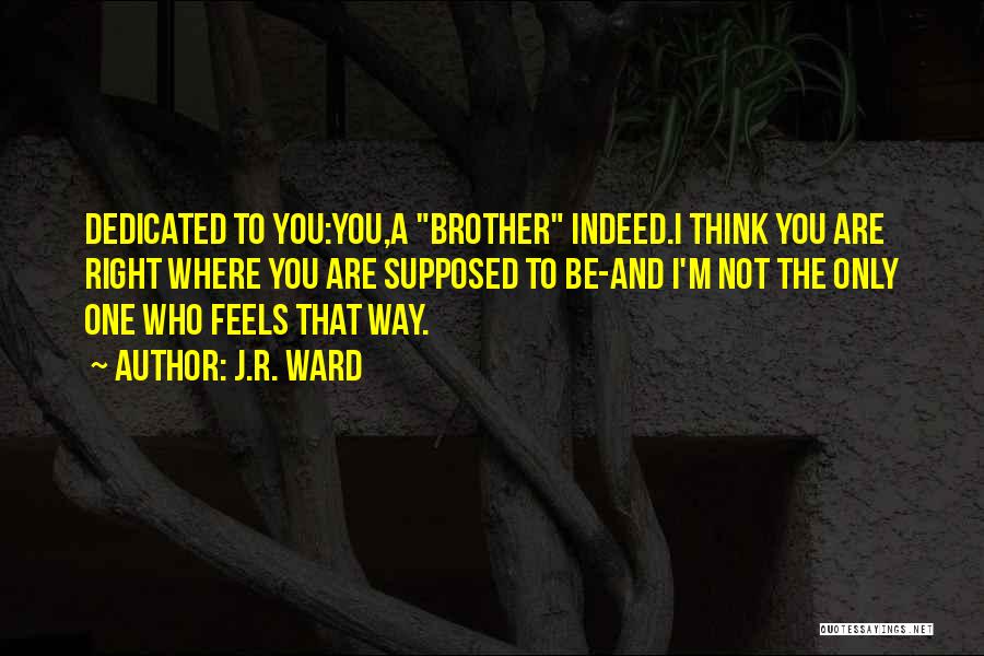 J.R. Ward Quotes: Dedicated To You:you,a Brother Indeed.i Think You Are Right Where You Are Supposed To Be-and I'm Not The Only One